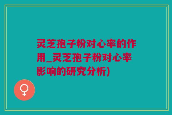 灵芝孢子粉对心率的作用_灵芝孢子粉对心率影响的研究分析)