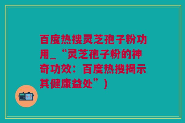 百度热搜灵芝孢子粉功用_“灵芝孢子粉的神奇功效：百度热搜揭示其健康益处”)