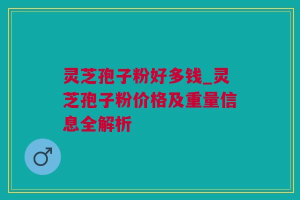 灵芝孢子粉好多钱_灵芝孢子粉价格及重量信息全解析