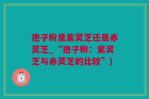 孢子粉是紫灵芝还是赤灵芝_“孢子粉：紫灵芝与赤灵芝的比较”)