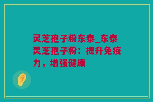 灵芝孢子粉东泰_东泰灵芝孢子粉:提升免疫力,增强健康 灵芝孢子粉东泰_东泰灵芝孢子粉:提升免疫力,增强健康