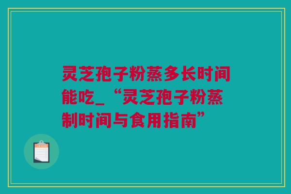 灵芝孢子粉蒸多长时间能吃_“灵芝孢子粉蒸制时间与食用指南”