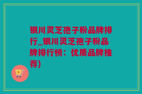 银川灵芝孢子粉品牌排行_银川灵芝孢子粉品牌排行榜：优质品牌推荐)