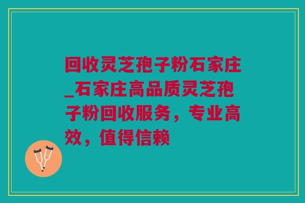 回收灵芝孢子粉石家庄_石家庄高品质灵芝孢子粉回收服务，专业高效，值得信赖