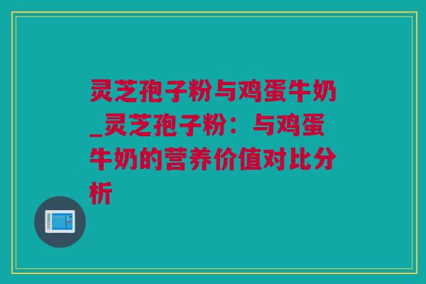 灵芝孢子粉与鸡蛋牛奶_灵芝孢子粉：与鸡蛋牛奶的营养价值对比分析