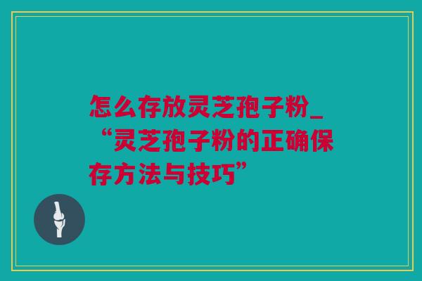 怎么存放灵芝孢子粉_“灵芝孢子粉的正确保存方法与技巧”