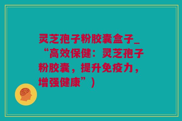 灵芝孢子粉胶囊盒子_“高效保健：灵芝孢子粉胶囊，提升免疫力，增强健康”)