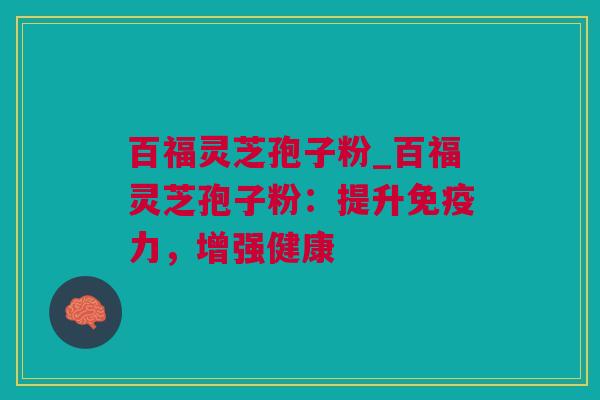 百福灵芝孢子粉_百福灵芝孢子粉：提升免疫力，增强健康