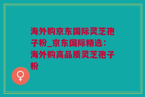 海外购京东国际灵芝孢子粉_京东国际精选:海外购高品质灵芝孢子粉 海外购京东国际灵芝孢子粉_京东国际精选:海外购高品质灵芝孢子粉