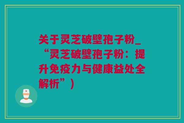 关于灵芝破壁孢子粉_“灵芝破壁孢子粉：提升免疫力与健康益处全解析”)