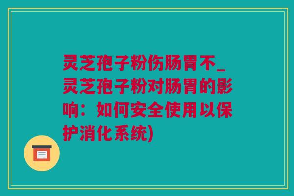 灵芝孢子粉伤肠胃不_灵芝孢子粉对肠胃的影响：如何安全使用以保护消化系统)