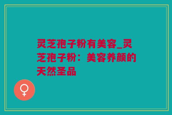 灵芝孢子粉有美容_灵芝孢子粉：美容养颜的天然圣品