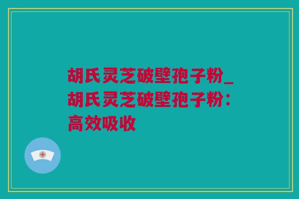 胡氏灵芝破壁孢子粉_胡氏灵芝破壁孢子粉：高效吸收