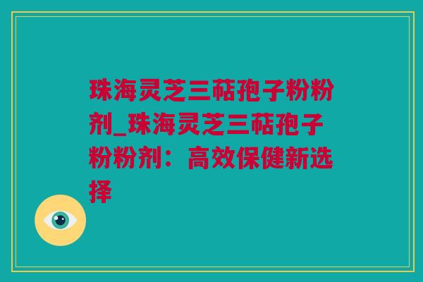 珠海灵芝三萜孢子粉粉剂_珠海灵芝三萜孢子粉粉剂：高效保健新选择
