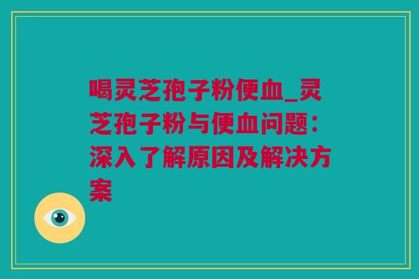 喝灵芝孢子粉便血_灵芝孢子粉与便血问题：深入了解原因及解决方案