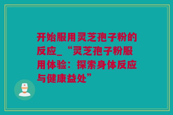 开始服用灵芝孢子粉的反应_“灵芝孢子粉服用体验：探索身体反应与健康益处”