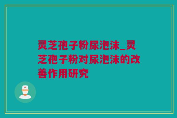 灵芝孢子粉尿泡沫_灵芝孢子粉对尿泡沫的改善作用研究