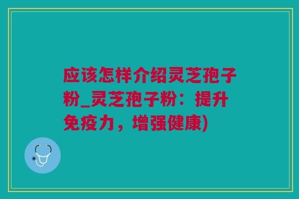 应该怎样介绍灵芝孢子粉_灵芝孢子粉：提升免疫力，增强健康)