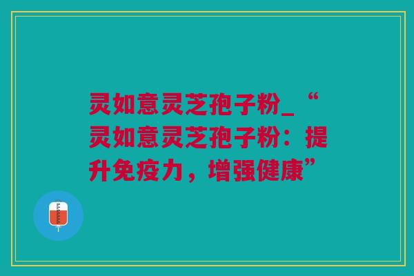 灵如意灵芝孢子粉_“灵如意灵芝孢子粉：提升免疫力，增强健康”