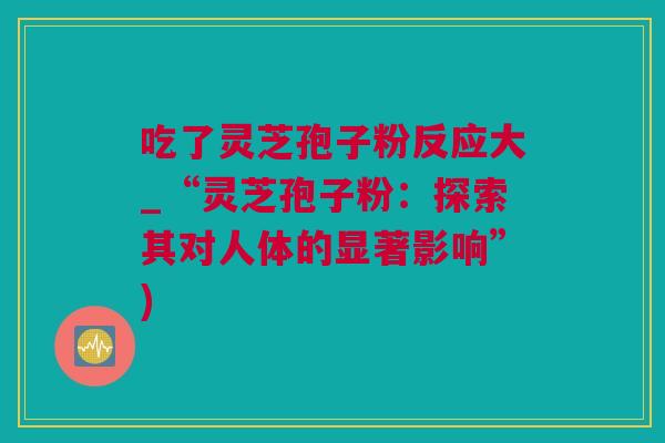 吃了灵芝孢子粉反应大_“灵芝孢子粉：探索其对人体的显著影响”)