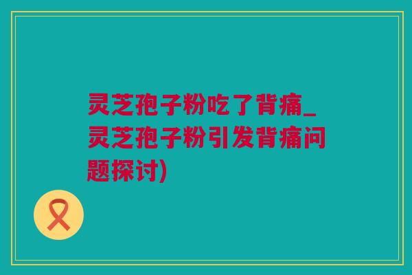 灵芝孢子粉吃了背痛_灵芝孢子粉引发背痛问题探讨)