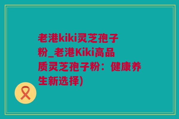 老港kiki灵芝孢子粉_老港Kiki高品质灵芝孢子粉：健康养生新选择)