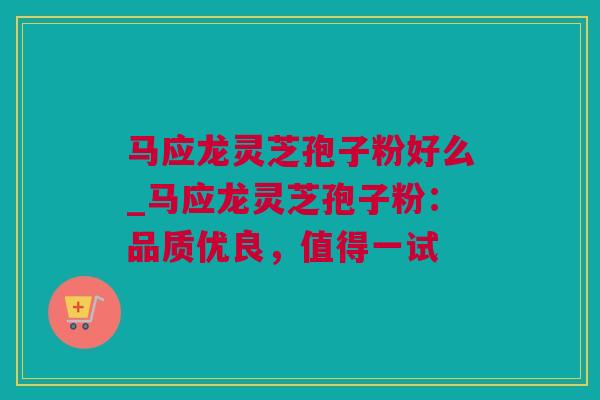 马应龙灵芝孢子粉好么_马应龙灵芝孢子粉：品质优良，值得一试