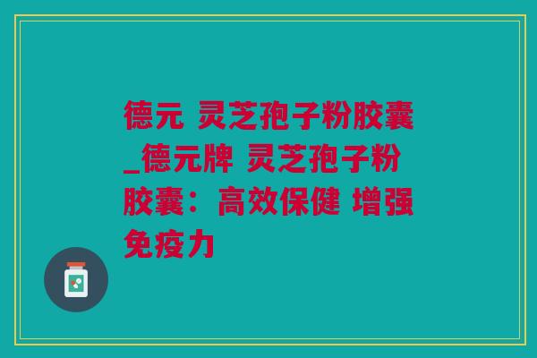 德元 灵芝孢子粉胶囊_德元牌 灵芝孢子粉胶囊:高效保健 增强免疫力 德元 灵芝孢子粉胶囊_德元牌 灵芝孢子粉胶囊:高效保健 增强免疫力