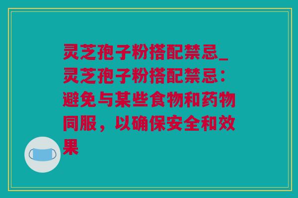 灵芝孢子粉搭配禁忌_灵芝孢子粉搭配禁忌：避免与某些食物和药物同服，以确保安全和效果