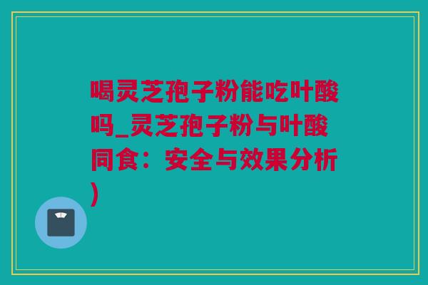 喝灵芝孢子粉能吃叶酸吗_灵芝孢子粉与叶酸同食：安全与效果分析)