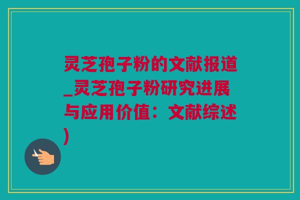 灵芝孢子粉的文献报道_灵芝孢子粉研究进展与应用价值:文献综述) 灵芝孢子粉的文献报道_灵芝孢子粉研究进展与应用价值:文献综述)