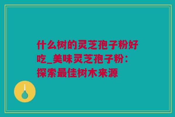 什么树的灵芝孢子粉好吃_美味灵芝孢子粉：探索最佳树木来源