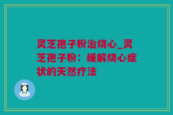 灵芝孢子粉治烧心_灵芝孢子粉：缓解烧心症状的天然疗法
