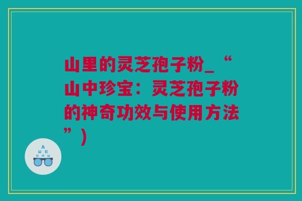 山里的灵芝孢子粉_“山中珍宝：灵芝孢子粉的神奇功效与使用方法”)
