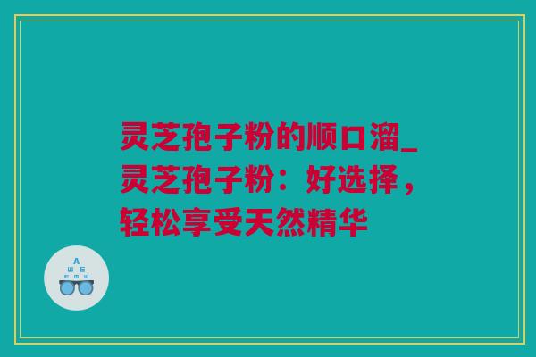 灵芝孢子粉的顺口溜_灵芝孢子粉:好选择,轻松享受天然精华 灵芝孢子粉的顺口溜_灵芝孢子粉:好选择,轻松享受天然精华