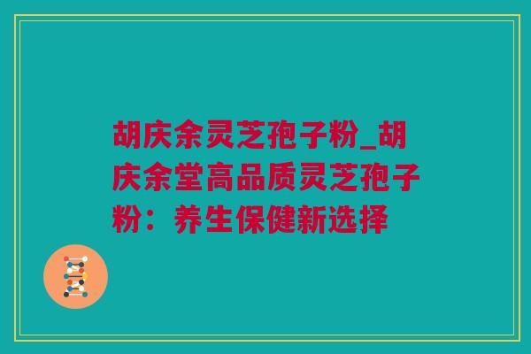 胡庆余灵芝孢子粉_胡庆余堂高品质灵芝孢子粉：养生保健新选择