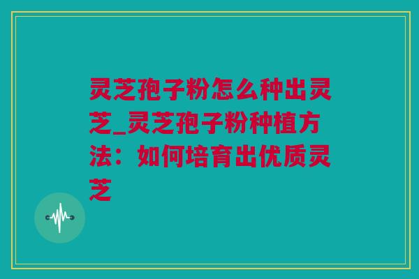 灵芝孢子粉怎么种出灵芝_灵芝孢子粉种植方法：如何培育出优质灵芝