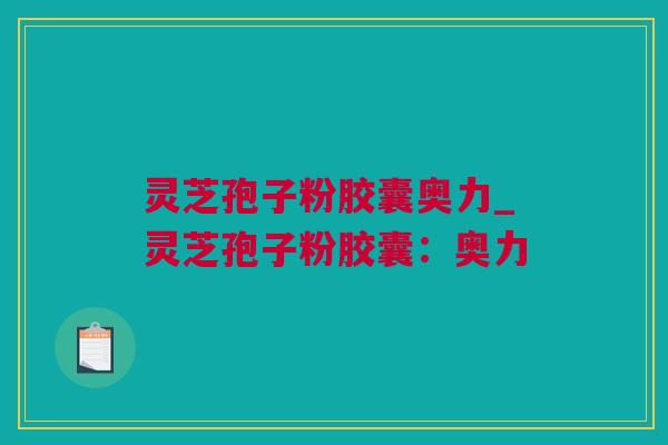 灵芝孢子粉胶囊奥力_灵芝孢子粉胶囊：奥力