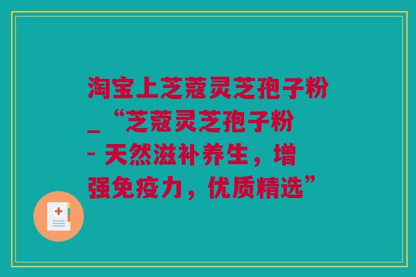 淘宝上芝蔻灵芝孢子粉_“芝蔻灵芝孢子粉 - 天然滋补养生，增强免疫力，优质精选”