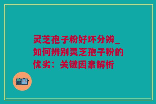 灵芝孢子粉好坏分辨_如何辨别灵芝孢子粉的优劣：关键因素解析