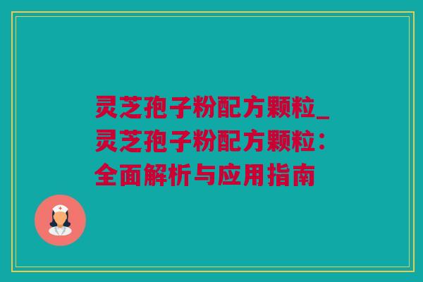 灵芝孢子粉配方颗粒_灵芝孢子粉配方颗粒:全面解析与应用指南 灵芝孢子粉配方颗粒_灵芝孢子粉配方颗粒:全面解析与应用指南