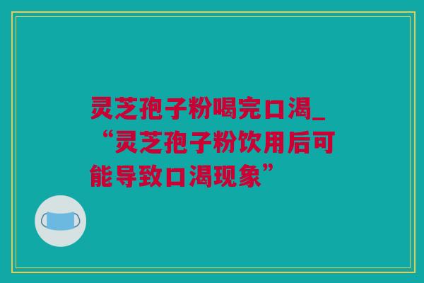 灵芝孢子粉喝完口渴_“灵芝孢子粉饮用后可能导致口渴现象”