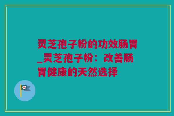 灵芝孢子粉的功效肠胃_灵芝孢子粉：改善肠胃健康的天然选择