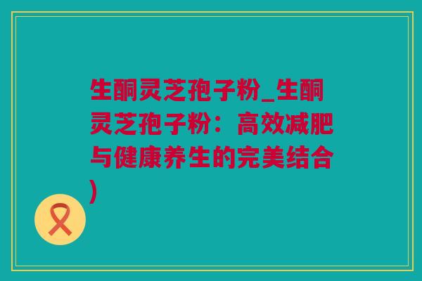 生酮灵芝孢子粉_生酮灵芝孢子粉：高效减肥与健康养生的完美结合)