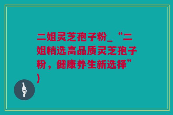 二姐灵芝孢子粉_“二姐精选高品质灵芝孢子粉，健康养生新选择”)