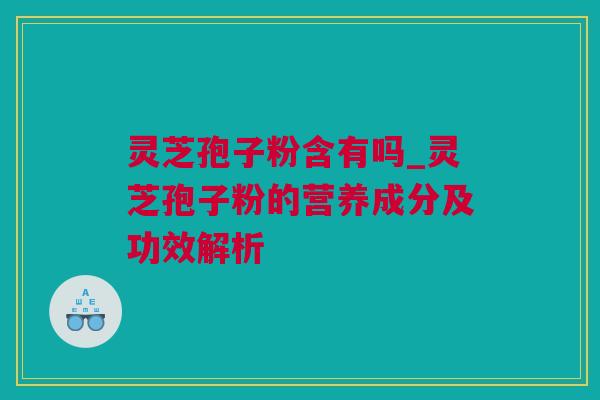 灵芝孢子粉含有吗_灵芝孢子粉的营养成分及功效解析 灵芝孢子粉含有吗_灵芝孢子粉的营养成分及功效解析