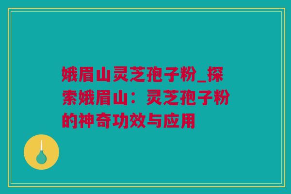 娥眉山灵芝孢子粉_探索娥眉山:灵芝孢子粉的神奇功效与应用