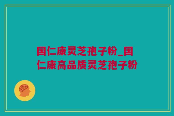 国仁康灵芝孢子粉_国仁康高品质灵芝孢子粉