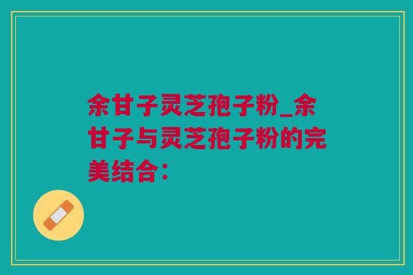 余甘子灵芝孢子粉_余甘子与灵芝孢子粉的完美结合：