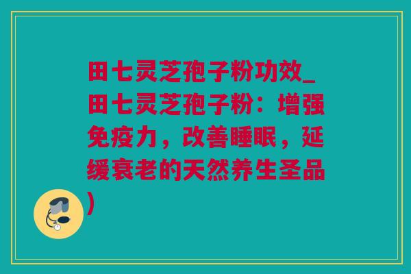 田七灵芝孢子粉功效_田七灵芝孢子粉:增强免疫力,改善,延缓的天然养生圣品) 田七灵芝孢子粉功效_田七灵芝孢子粉:增强免疫力,改善,延缓的天然养生圣品)